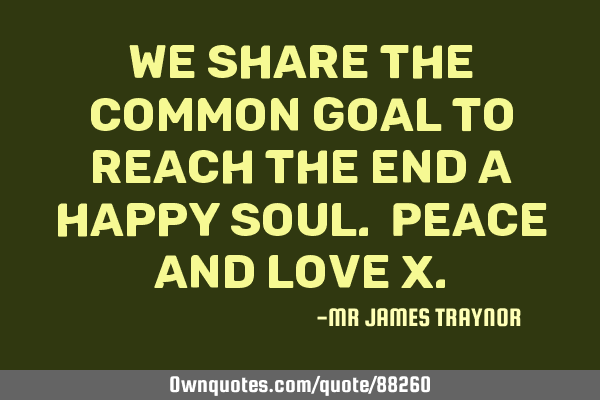 We share the common goal to reach the end a happy soul. Peace and love