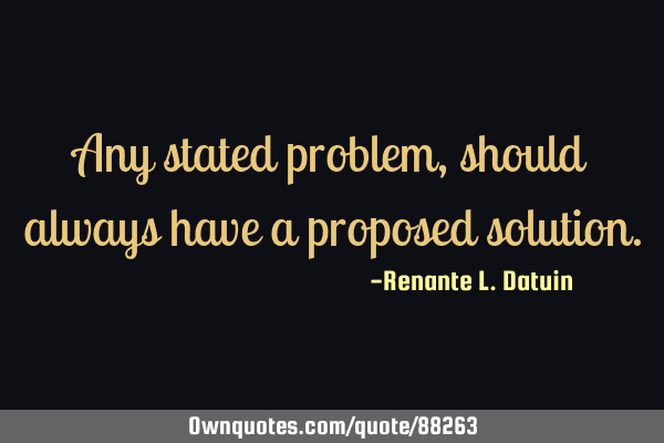 Any stated problem, should always have a proposed