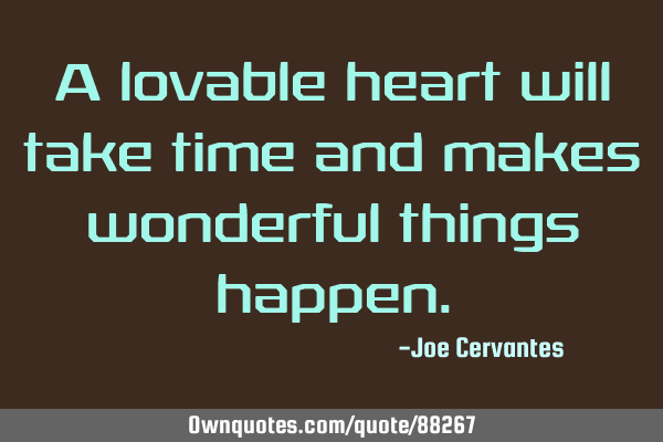 A lovable heart will take time and makes wonderful things