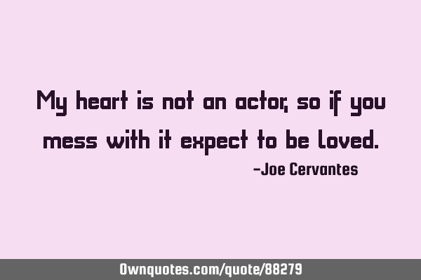 My heart is not an actor, so if you mess with it expect to be