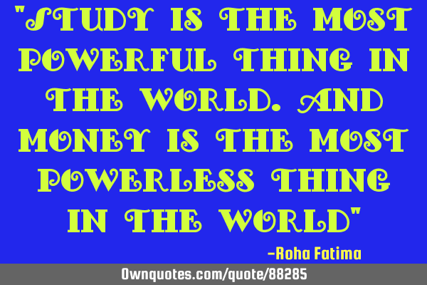 "Study is the most powerful thing in the world.And money is the most powerless thing in the world"