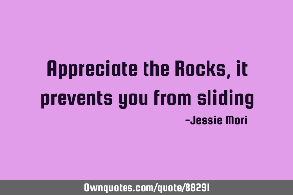 Appreciate the Rocks, it prevents you from