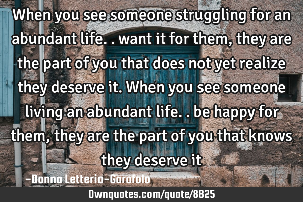 When you see someone struggling for an abundant life.. want it for them, they are the part of you