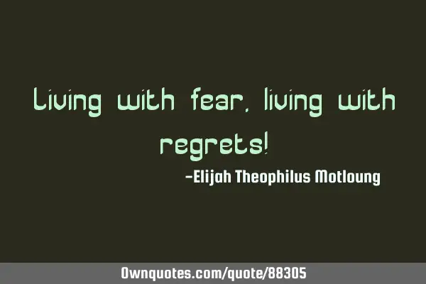 Living with fear, living with regrets!
