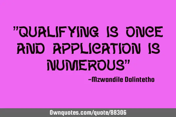 "Qualifying is once and application is numerous"