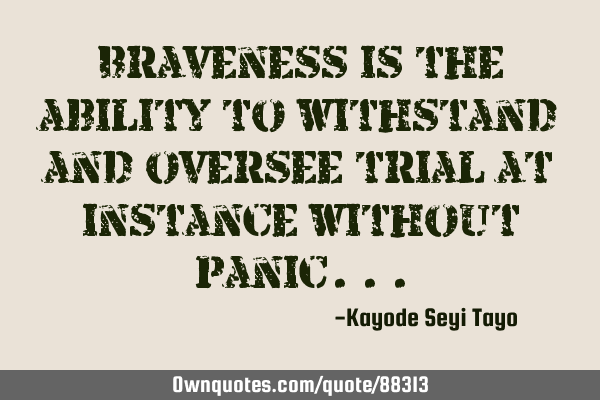 Braveness is the ability to withstand and oversee trial at instance without