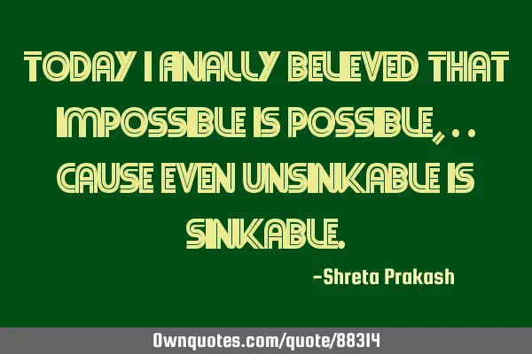 Today I finally believed that impossible is possible,..Cause even unsinkable is