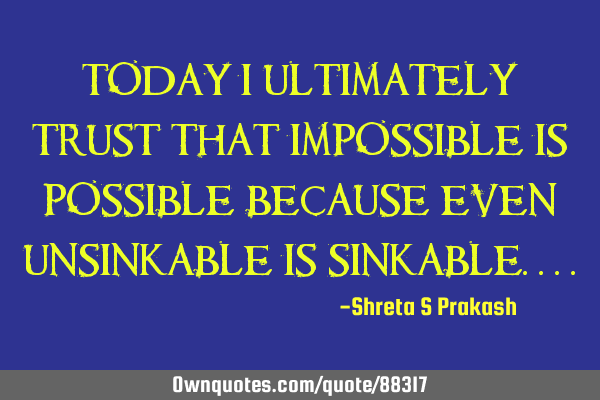 Today I ultimately trust that impossible is possible because even unsinkable is
