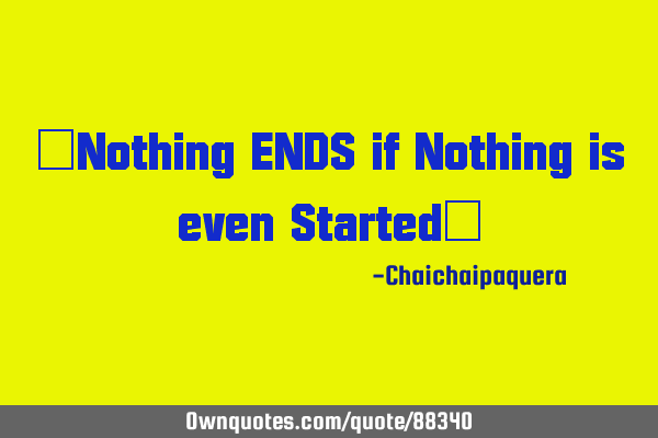 "Nothing ENDS if Nothing is even Started"