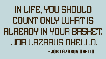 IN LIFE, YOU SHOULD COUNT ONLY WHAT IS ALREADY IN YOUR BASKET.-JOB LAZARUS OKELLO.