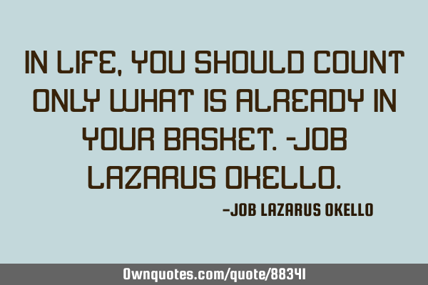 IN LIFE, YOU SHOULD COUNT ONLY WHAT IS ALREADY IN YOUR BASKET.-JOB LAZARUS OKELLO