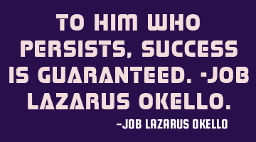TO HIM WHO PERSISTS, SUCCESS IS GUARANTEED.-JOB LAZARUS OKELLO.