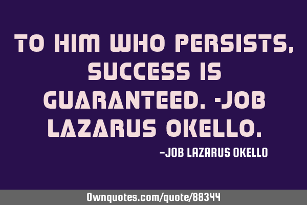 TO HIM WHO PERSISTS, SUCCESS IS GUARANTEED.-JOB LAZARUS OKELLO