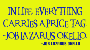IN LIFE, EVERYTHING CARRIES A PRICE TAG.-JOB LAZARUS OKELLO.