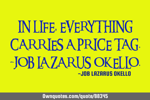 IN LIFE, EVERYTHING CARRIES A PRICE TAG.-JOB LAZARUS OKELLO