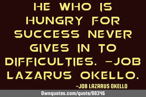 HE WHO IS HUNGRY FOR SUCCESS NEVER GIVES IN TO DIFFICULTIES.-JOB LAZARUS OKELLO
