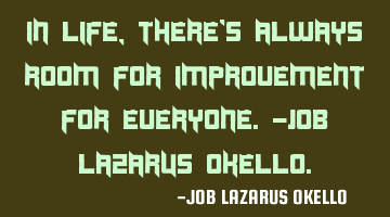 IN LIFE, THERE'S ALWAYS ROOM FOR IMPROVEMENT FOR EVERYONE.-JOB LAZARUS OKELLO.