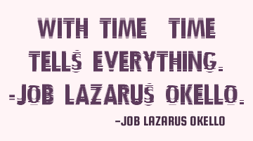 WITH TIME, TIME TELLS EVERYTHING.-JOB LAZARUS OKELLO.