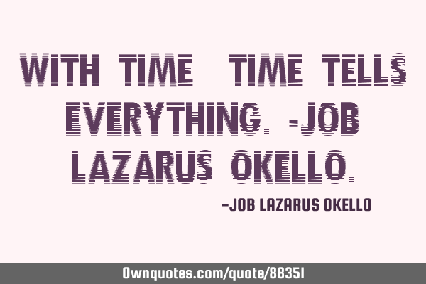 WITH TIME, TIME TELLS EVERYTHING.-JOB LAZARUS OKELLO