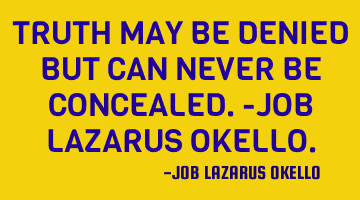 TRUTH MAY BE DENIED BUT CAN NEVER BE CONCEALED.-JOB LAZARUS OKELLO.
