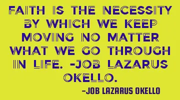 FAITH IS THE NECESSITY BY WHICH WE KEEP MOVING NO MATTER WHAT WE GO THROUGH IN LIFE.-JOB LAZARUS OKE