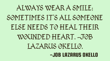 ALWAYS WEAR A SMILE; SOMETIMES IT'S ALL SOMEONE ELSE NEEDS TO HEAL THEIR WOUNDED HEART.-JOB LAZARUS