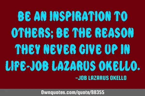 BE AN INSPIRATION TO OTHERS; BE THE REASON THEY NEVER GIVE UP IN LIFE-JOB LAZARUS OKELLO