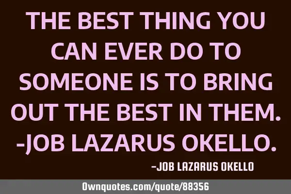 THE BEST THING YOU CAN EVER DO TO SOMEONE IS TO BRING OUT THE BEST IN THEM.-JOB LAZARUS OKELLO