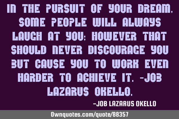 IN THE PURSUIT OF YOUR DREAM, SOME PEOPLE WILL ALWAYS LAUGH AT YOU; HOWEVER THAT SHOULD NEVER DISCOU