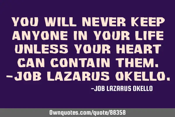 YOU WILL NEVER KEEP ANYONE IN YOUR LIFE UNLESS YOUR HEART CAN CONTAIN THEM.-JOB LAZARUS OKELLO