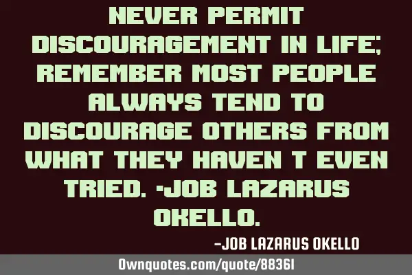 NEVER PERMIT DISCOURAGEMENT IN LIFE; REMEMBER MOST PEOPLE ALWAYS TEND TO DISCOURAGE OTHERS FROM WHAT