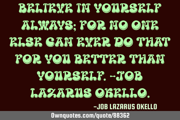 BELIEVE IN YOURSELF ALWAYS; FOR NO ONE ELSE CAN EVER DO THAT FOR YOU BETTER THAN YOURSELF.-JOB LAZAR