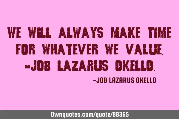 WE WILL ALWAYS MAKE TIME FOR WHATEVER WE VALUE.-JOB LAZARUS OKELLO