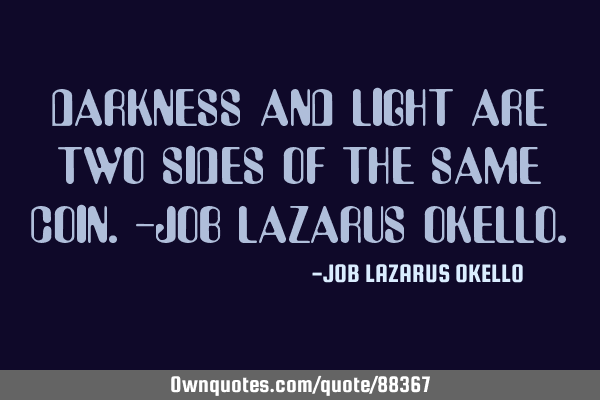 DARKNESS AND LIGHT ARE TWO SIDES OF THE SAME COIN.-JOB LAZARUS OKELLO
