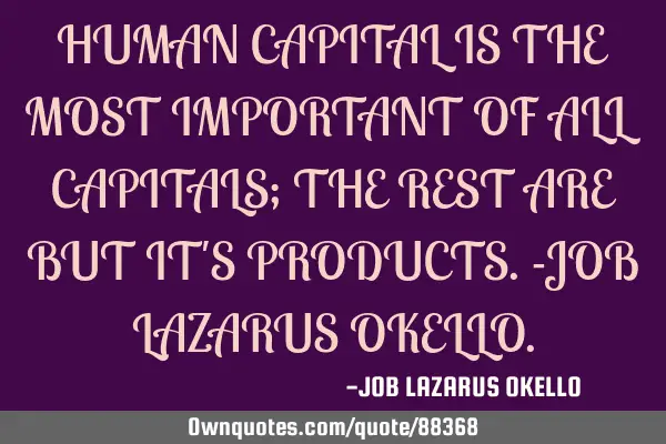 HUMAN CAPITAL IS THE MOST IMPORTANT OF ALL CAPITALS; THE REST ARE BUT IT