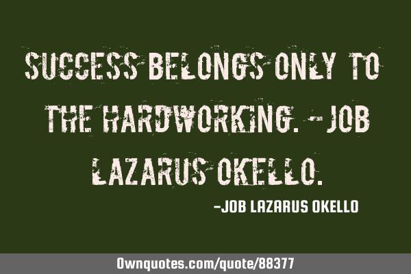 SUCCESS BELONGS ONLY TO THE HARDWORKING.-JOB LAZARUS OKELLO