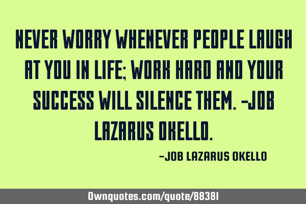 NEVER WORRY WHENEVER PEOPLE LAUGH AT YOU IN LIFE; WORK HARD AND YOUR SUCCESS WILL SILENCE THEM.-JOB