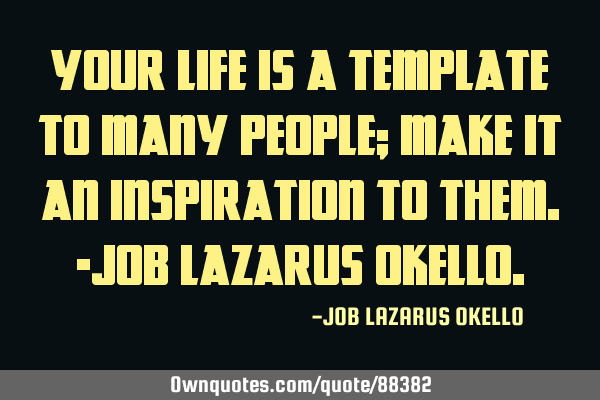 YOUR LIFE IS A TEMPLATE TO MANY PEOPLE; MAKE IT AN INSPIRATION TO THEM.-JOB LAZARUS OKELLO