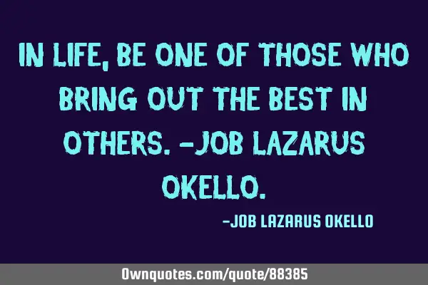 IN LIFE, BE ONE OF THOSE WHO BRING OUT THE BEST IN OTHERS.-JOB LAZARUS OKELLO
