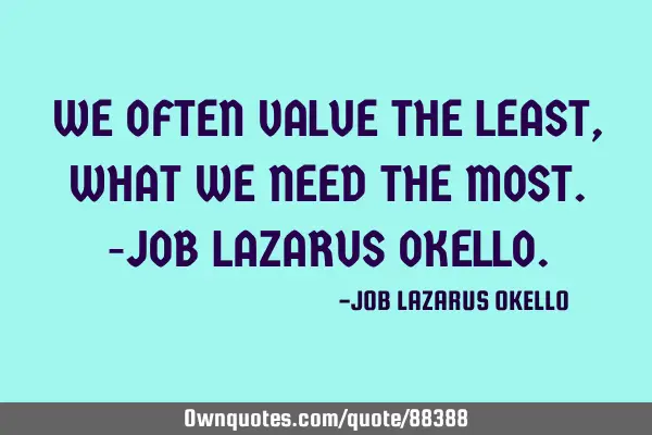 WE OFTEN VALUE THE LEAST, WHAT WE NEED THE MOST.-JOB LAZARUS OKELLO