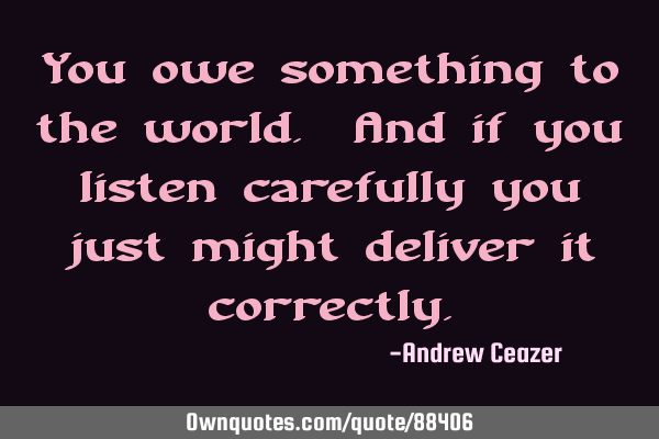 You owe something to the world. And if you listen carefully you just might deliver it