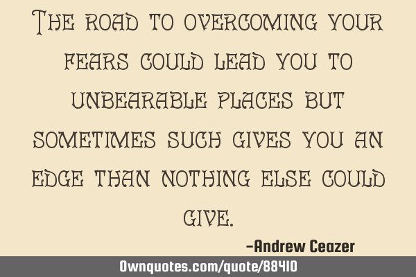 The road to overcoming your fears could lead you to unbearable places but sometimes such gives you