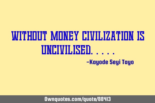Without money civilization is