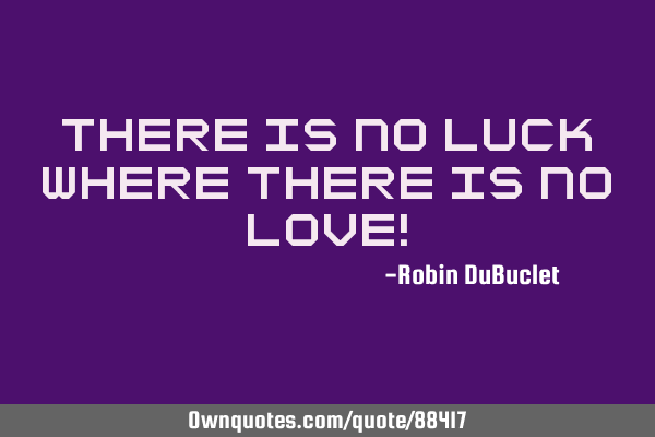 There is no luck where there is no love!
