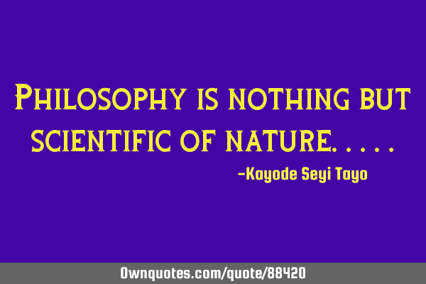 Philosophy is nothing but scientific of