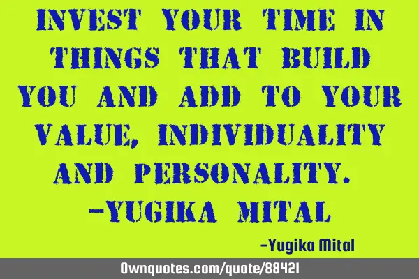 Invest your time in things that build you and add to your value, individuality and personality. -Y