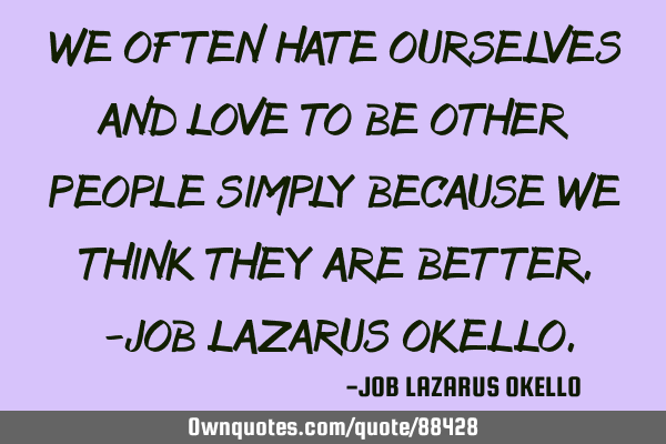 WE OFTEN HATE OURSELVES AND LOVE TO BE OTHER PEOPLE SIMPLY BECAUSE WE THINK THEY ARE BETTER.-JOB LAZ