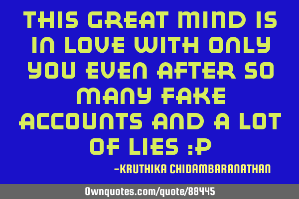 This GREAT MIND is in love with only YOU even after so many fake accounts and a lot of lies :P