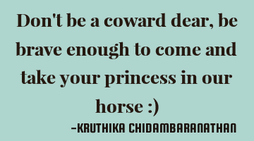 Don't be a coward dear,be brave enough to come and take your princess in our horse :)