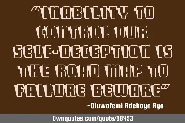 “Inability to control our self-deception is the road map to failure beware”